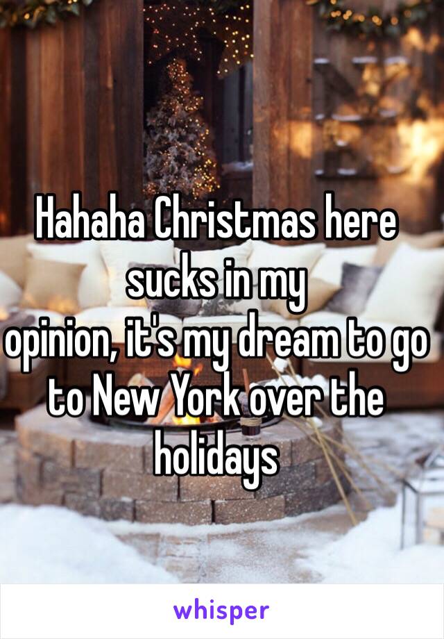 Hahaha Christmas here sucks in my
opinion, it's my dream to go to New York over the holidays 