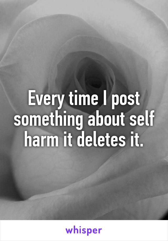 Every time I post something about self harm it deletes it.