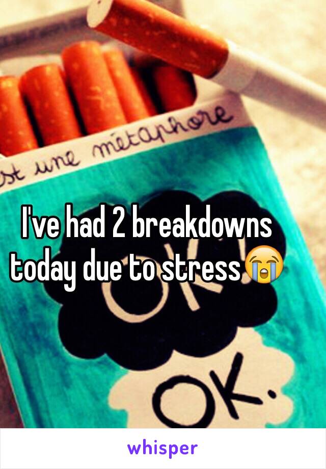 I've had 2 breakdowns today due to stress😭