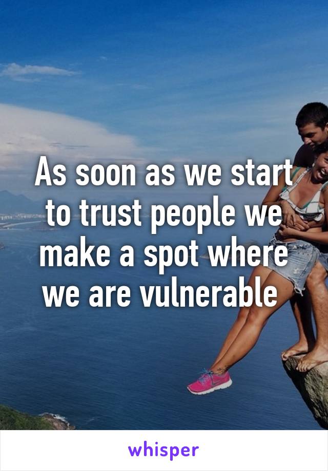 As soon as we start to trust people we make a spot where we are vulnerable 