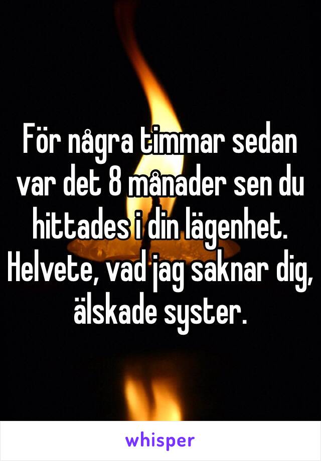 För några timmar sedan var det 8 månader sen du hittades i din lägenhet. Helvete, vad jag saknar dig, älskade syster.