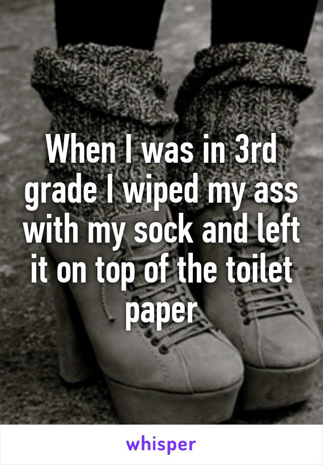 When I was in 3rd grade I wiped my ass with my sock and left it on top of the toilet paper