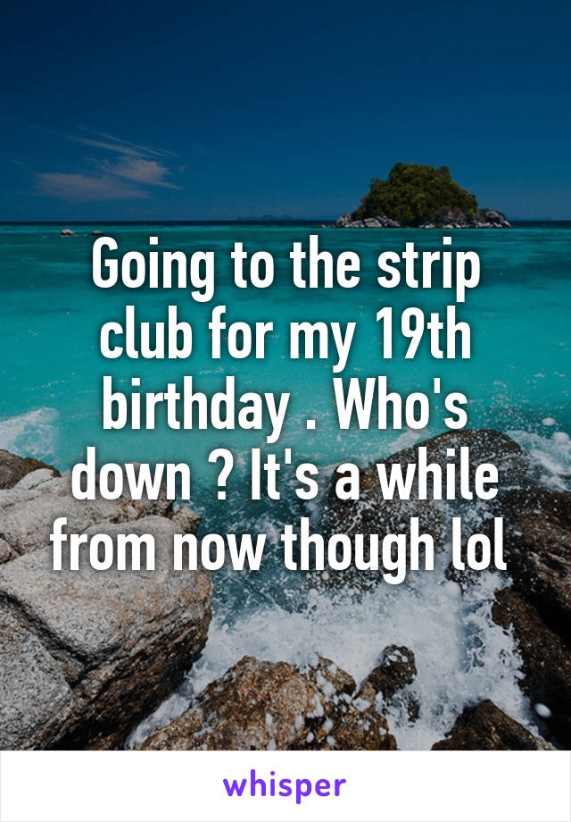 Going to the strip club for my 19th birthday . Who's down ? It's a while from now though lol 