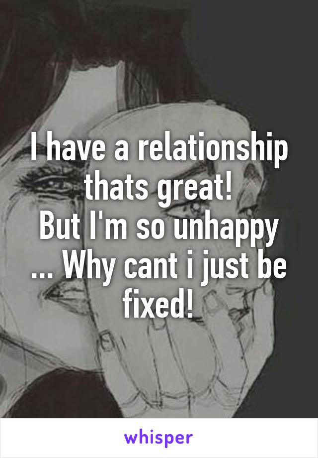 I have a relationship thats great!
But I'm so unhappy
... Why cant i just be fixed!