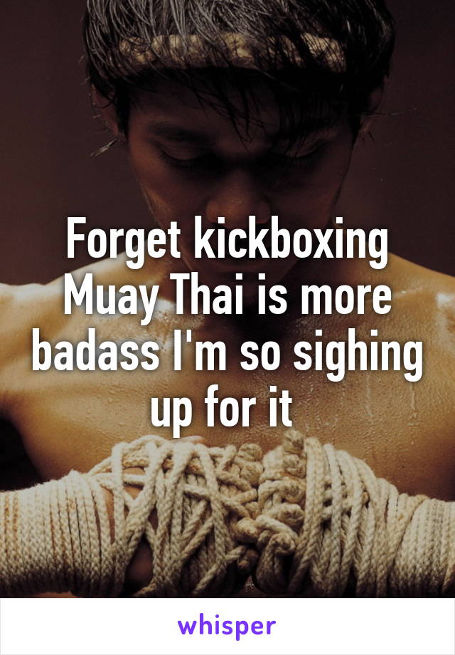 Forget kickboxing Muay Thai is more badass I'm so sighing up for it 