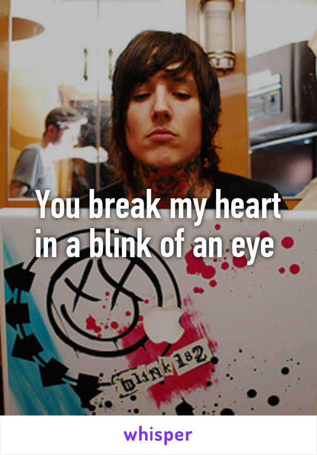 You break my heart in a blink of an eye 