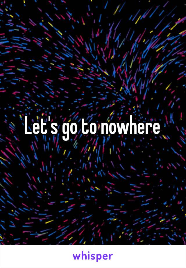 Let's go to nowhere
