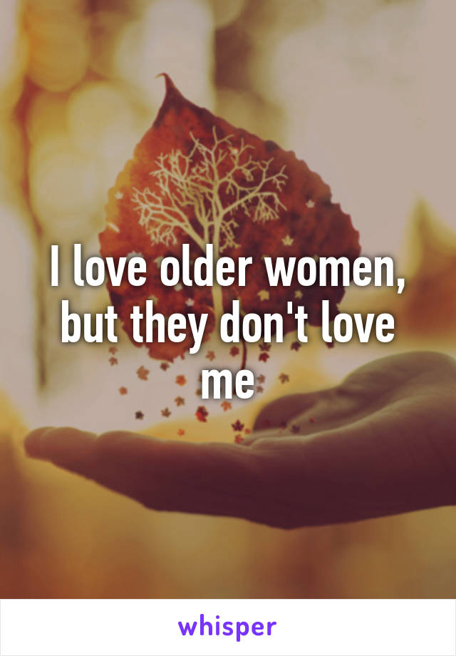 I love older women, but they don't love me