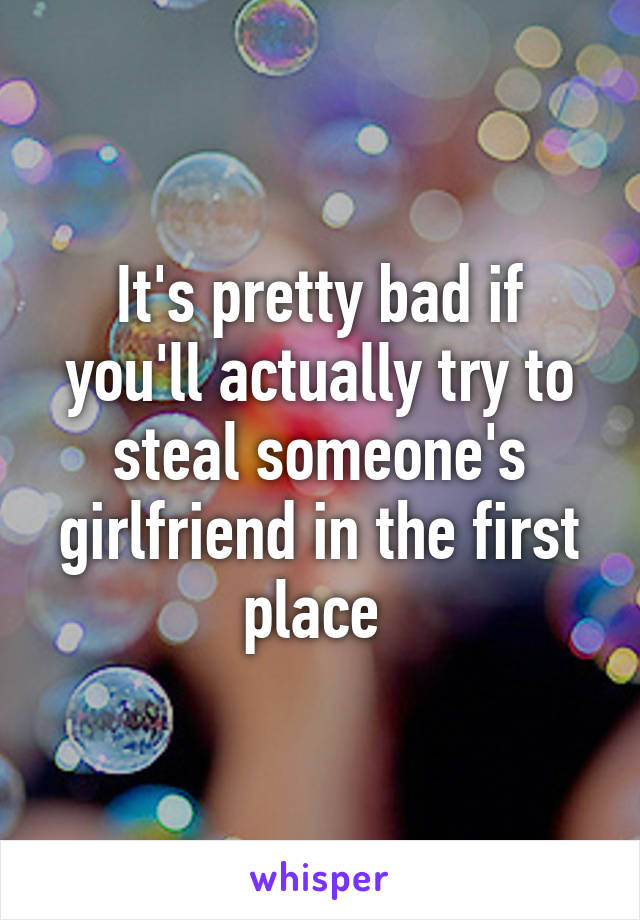 It's pretty bad if you'll actually try to steal someone's girlfriend in the first place 