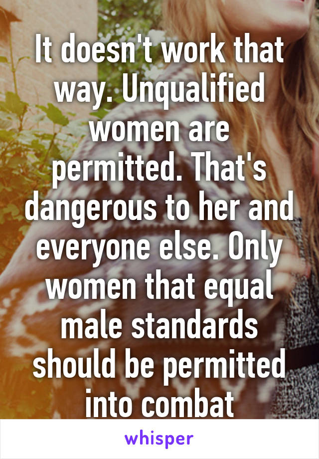 It doesn't work that way. Unqualified women are permitted. That's dangerous to her and everyone else. Only women that equal male standards should be permitted into combat