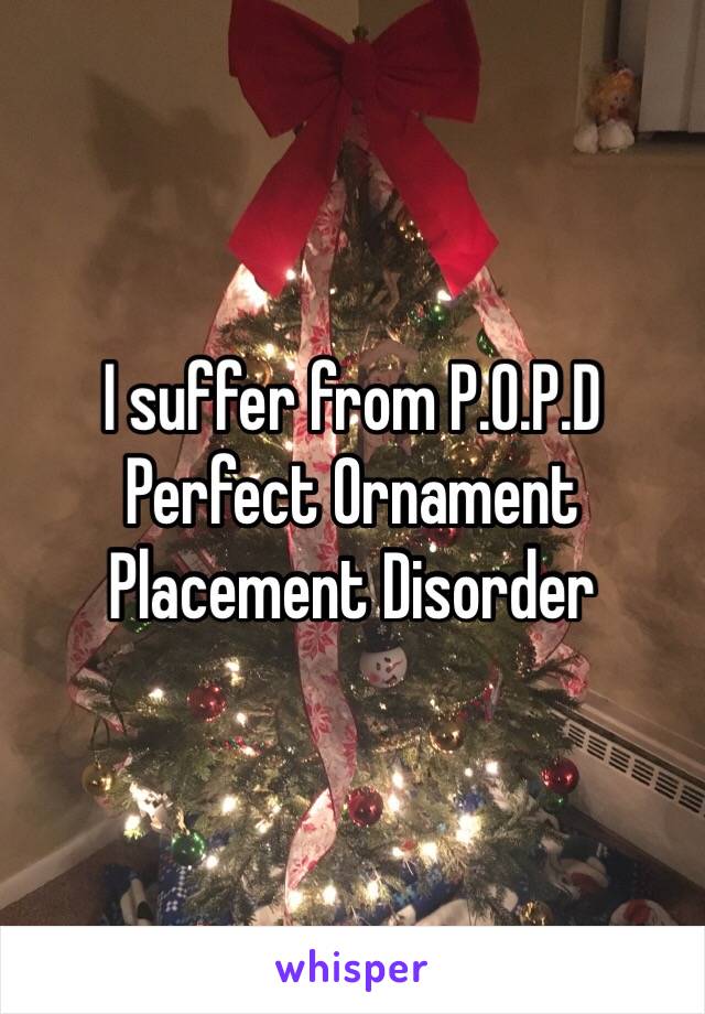 I suffer from P.O.P.D
Perfect Ornament Placement Disorder