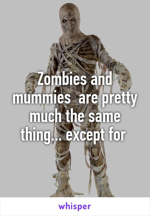 Zombies and mummies  are pretty much the same thing... except for 