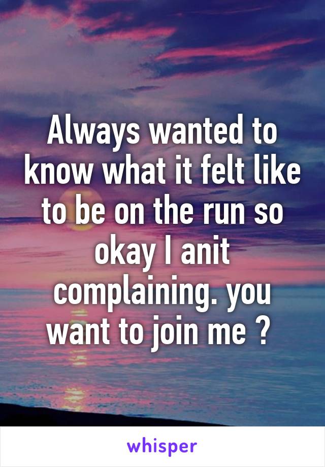 Always wanted to know what it felt like to be on the run so okay I anit complaining. you want to join me ? 