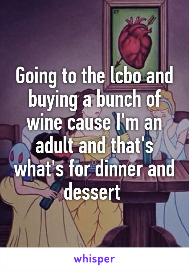 Going to the lcbo and buying a bunch of wine cause I'm an adult and that's what's for dinner and dessert 