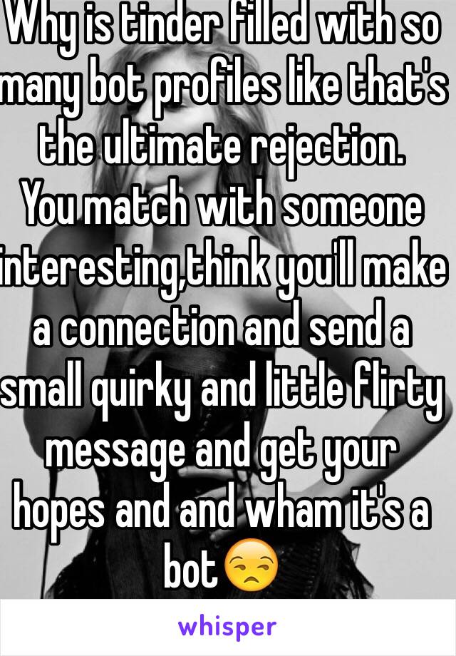 Why is tinder filled with so many bot profiles like that's the ultimate rejection. 
You match with someone interesting,think you'll make a connection and send a small quirky and little flirty message and get your hopes and and wham it's a bot😒