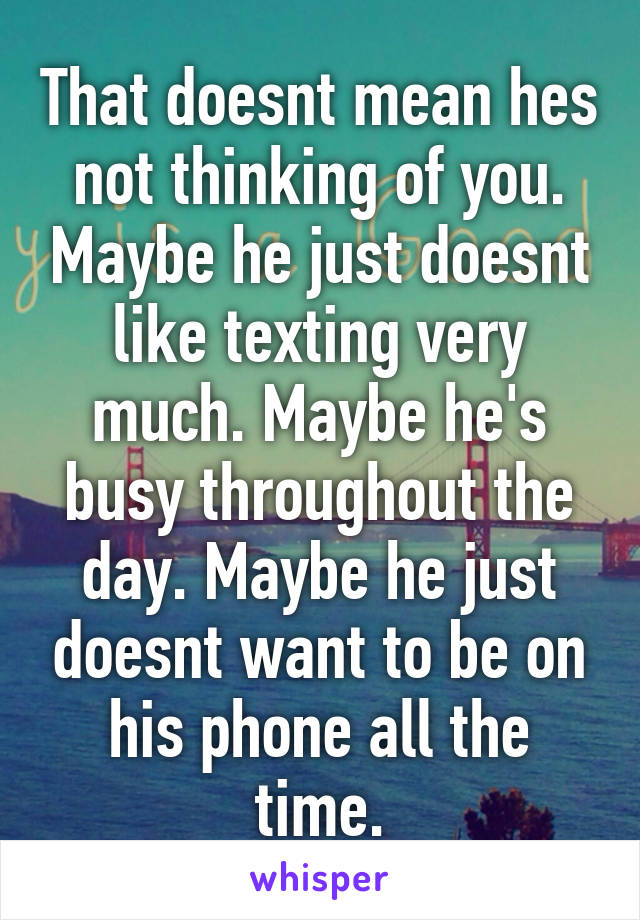 That doesnt mean hes not thinking of you. Maybe he just doesnt like texting very much. Maybe he's busy throughout the day. Maybe he just doesnt want to be on his phone all the time.