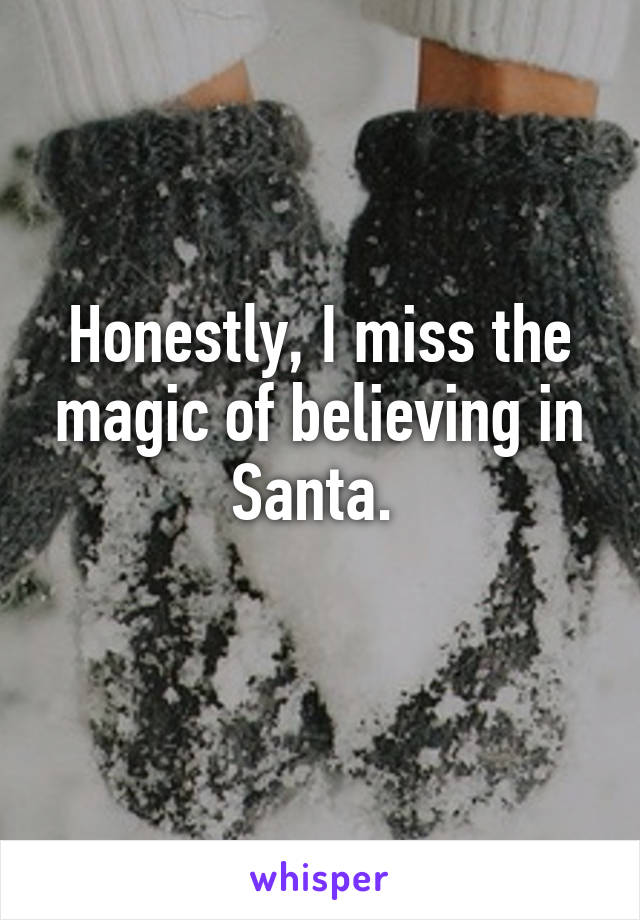 Honestly, I miss the magic of believing in Santa. 
