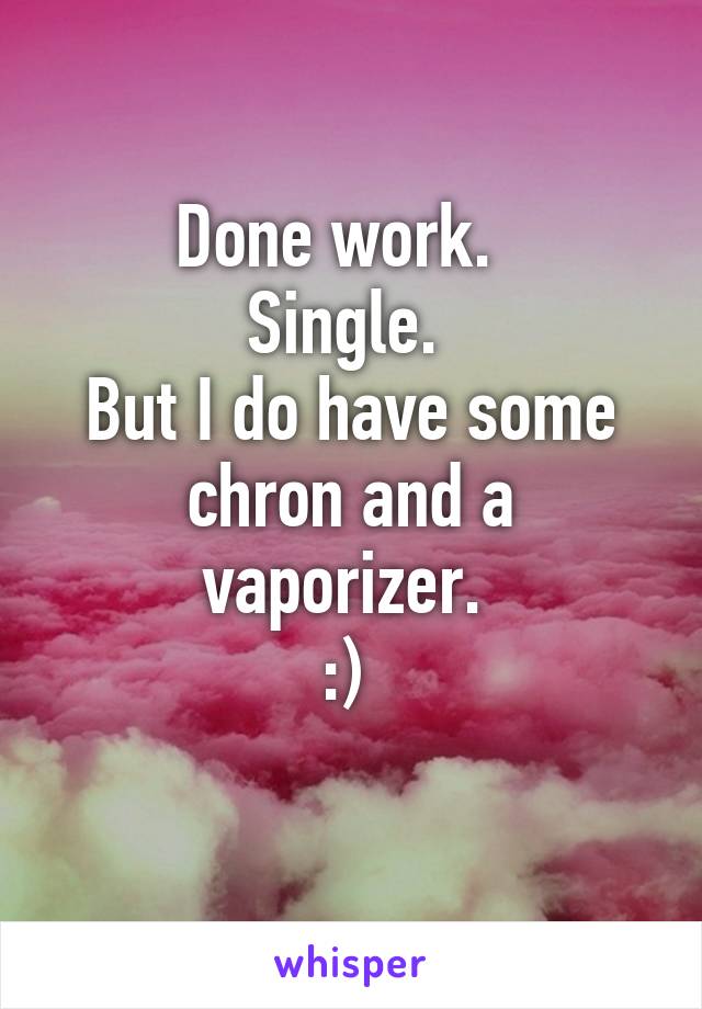 Done work.  
Single. 
But I do have some chron and a vaporizer. 
:) 
