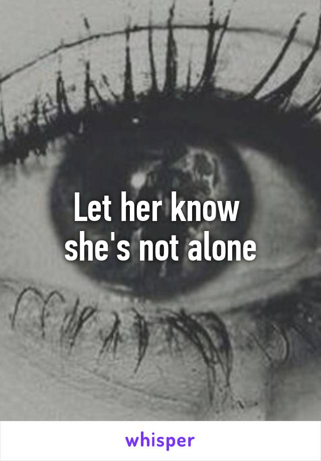 Let her know 
she's not alone