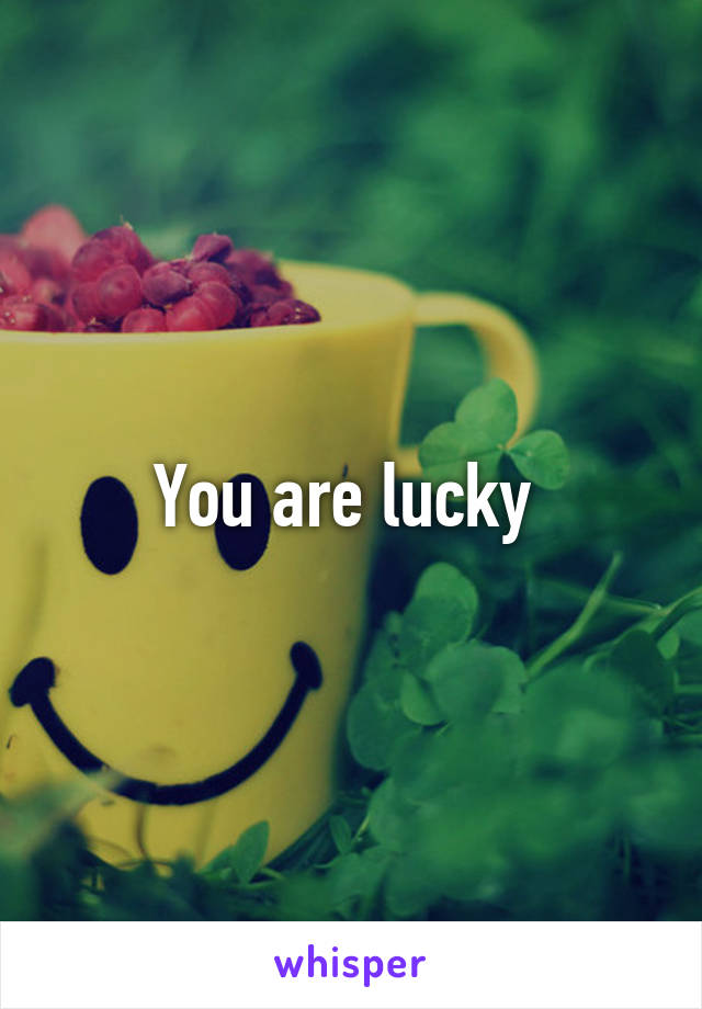 You are lucky 