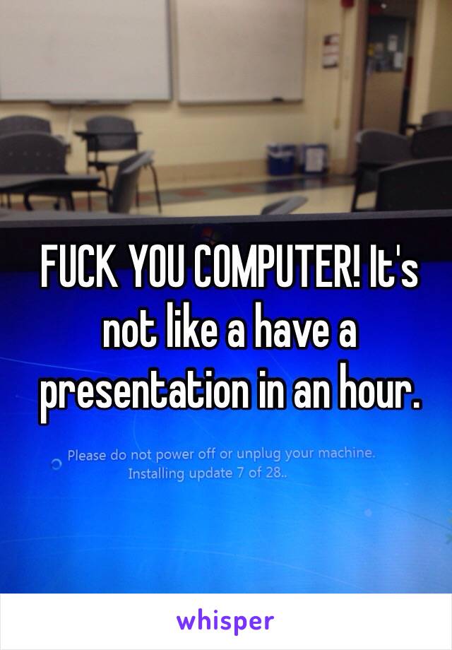 FUCK YOU COMPUTER! It's not like a have a presentation in an hour. 