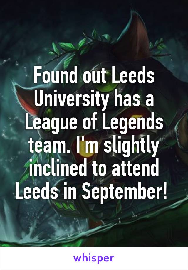 Found out Leeds University has a League of Legends team. I'm slightly inclined to attend Leeds in September! 