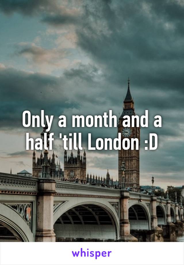 Only a month and a half 'till London :D