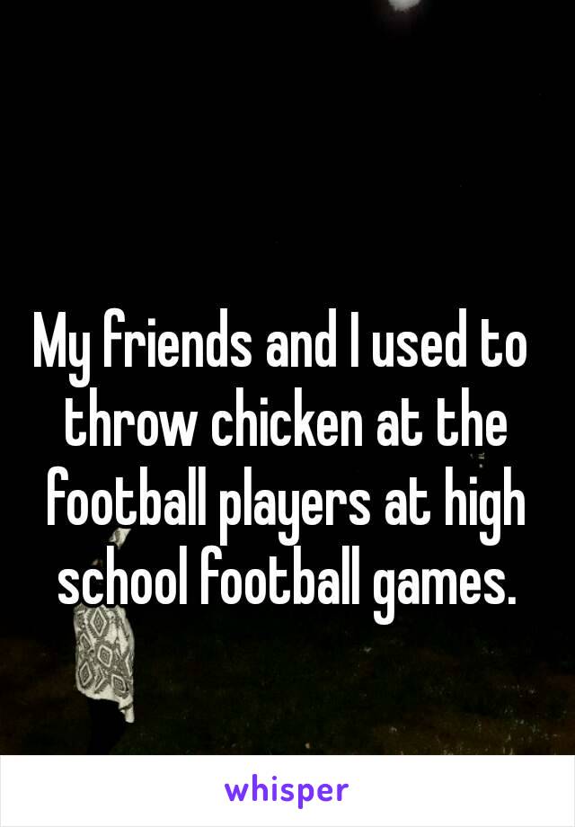 My friends and I used to throw chicken at the football players at high school football games.