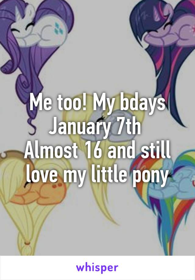 Me too! My bdays January 7th 
Almost 16 and still love my little pony