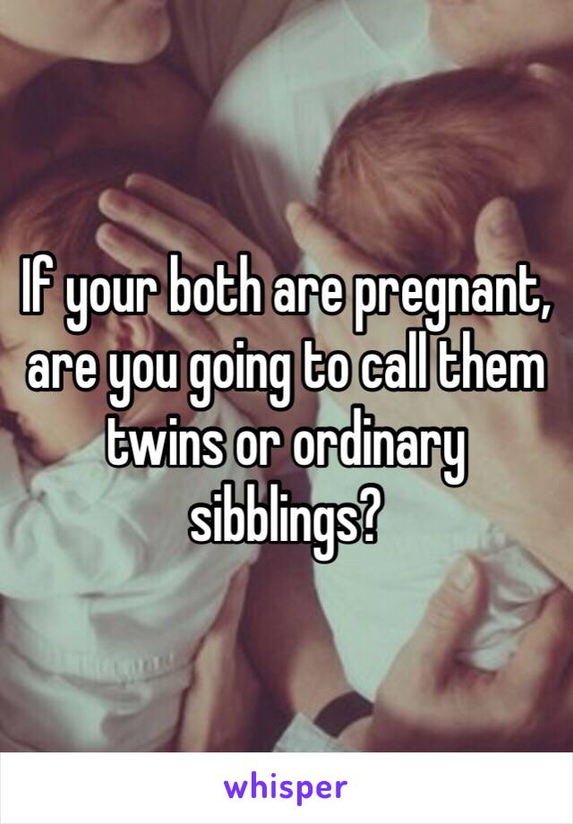 If your both are pregnant, are you going to call them twins or ordinary sibblings?