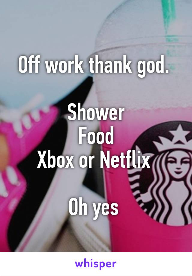 Off work thank god. 

Shower
Food
Xbox or Netflix 

Oh yes 