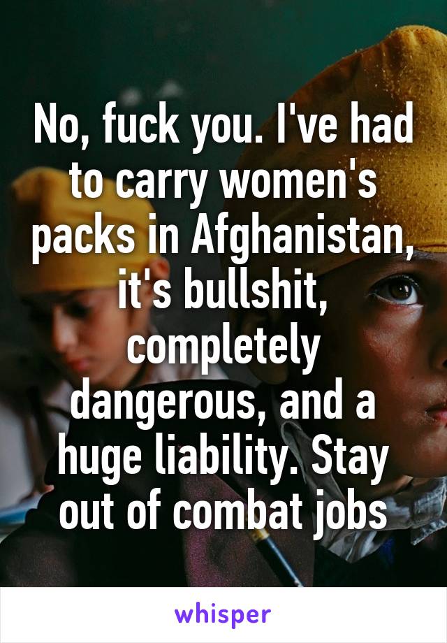 No, fuck you. I've had to carry women's packs in Afghanistan, it's bullshit, completely dangerous, and a huge liability. Stay out of combat jobs