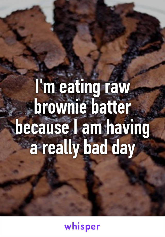 I'm eating raw brownie batter because I am having a really bad day