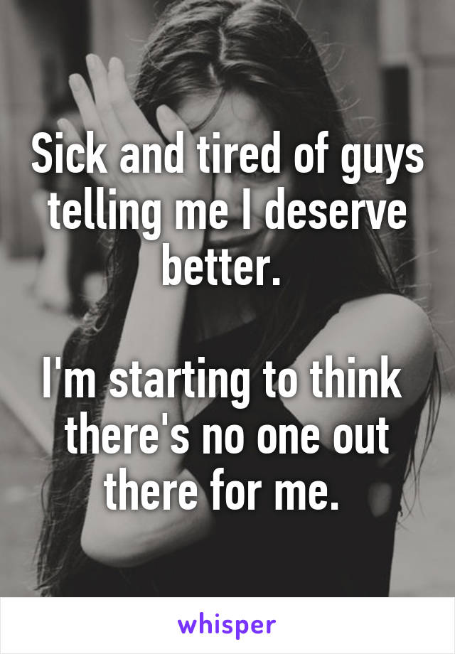 Sick and tired of guys telling me I deserve better. 

I'm starting to think 
there's no one out there for me. 