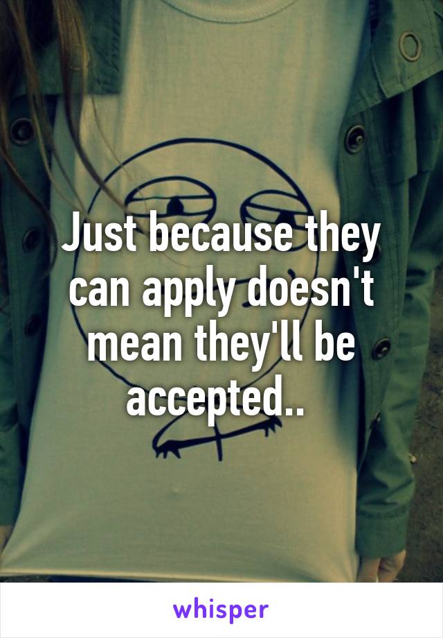 Just because they can apply doesn't mean they'll be accepted.. 