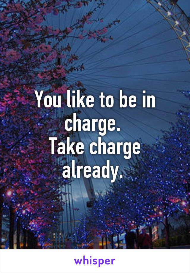 You like to be in charge. 
Take charge already. 