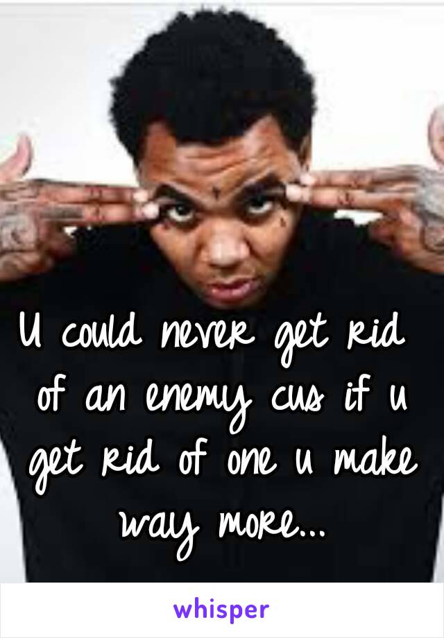 U could never get rid of an enemy cus if u get rid of one u make way more...