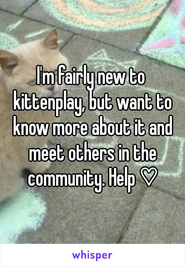 I'm fairly new to kittenplay, but want to know more about it and meet others in the community. Help ♡