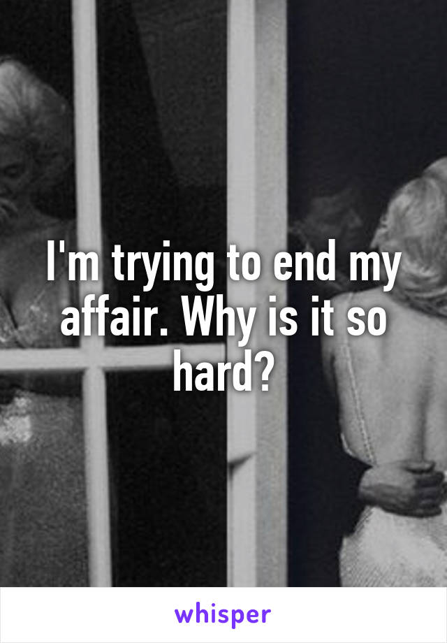 I'm trying to end my affair. Why is it so hard?