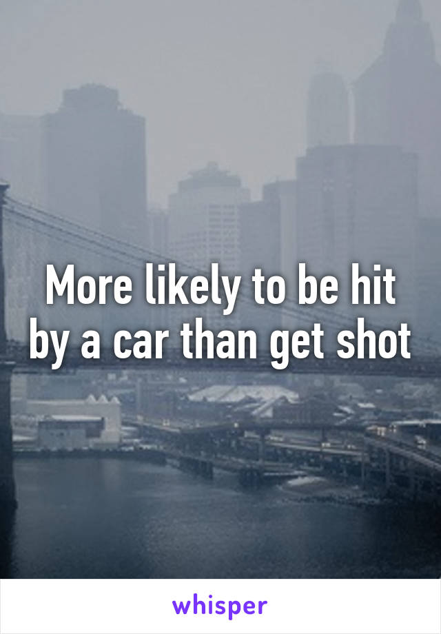 More likely to be hit by a car than get shot