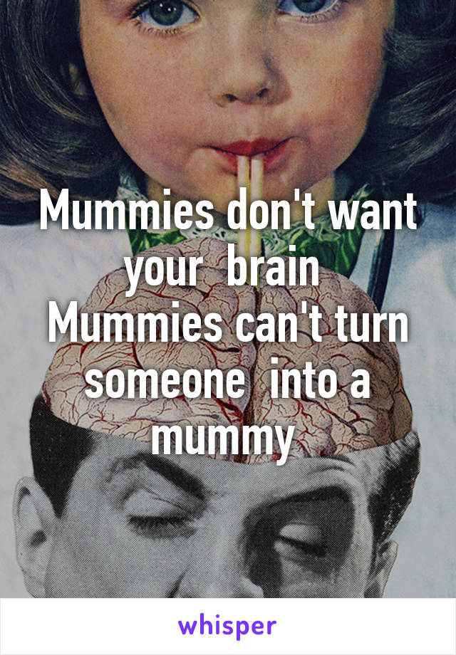 Mummies don't want your  brain 
Mummies can't turn someone  into a mummy 