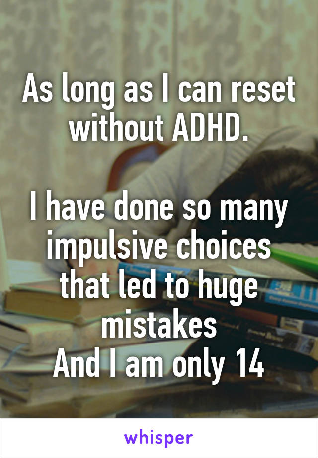 As long as I can reset without ADHD.

I have done so many impulsive choices that led to huge mistakes
And I am only 14