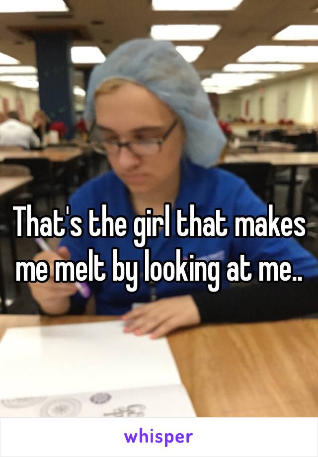 That's the girl that makes me melt by looking at me..