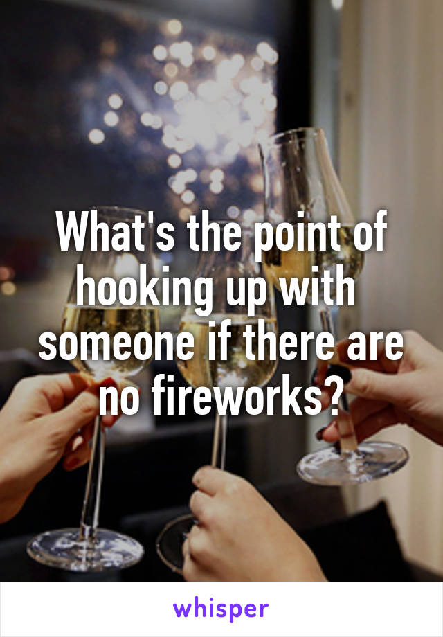 What's the point of hooking up with  someone if there are no fireworks?