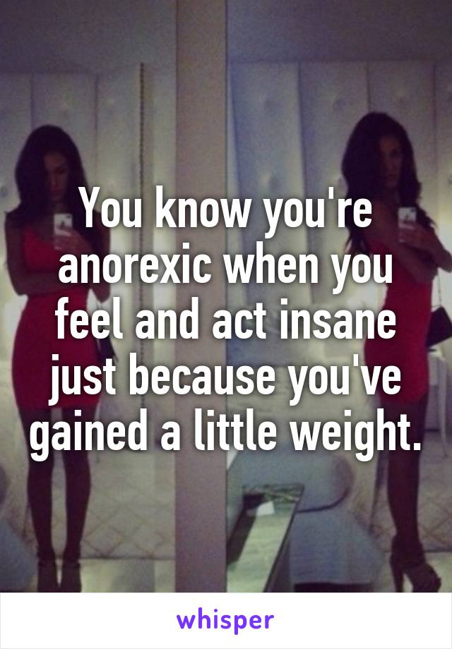 You know you're anorexic when you feel and act insane just because you've gained a little weight.