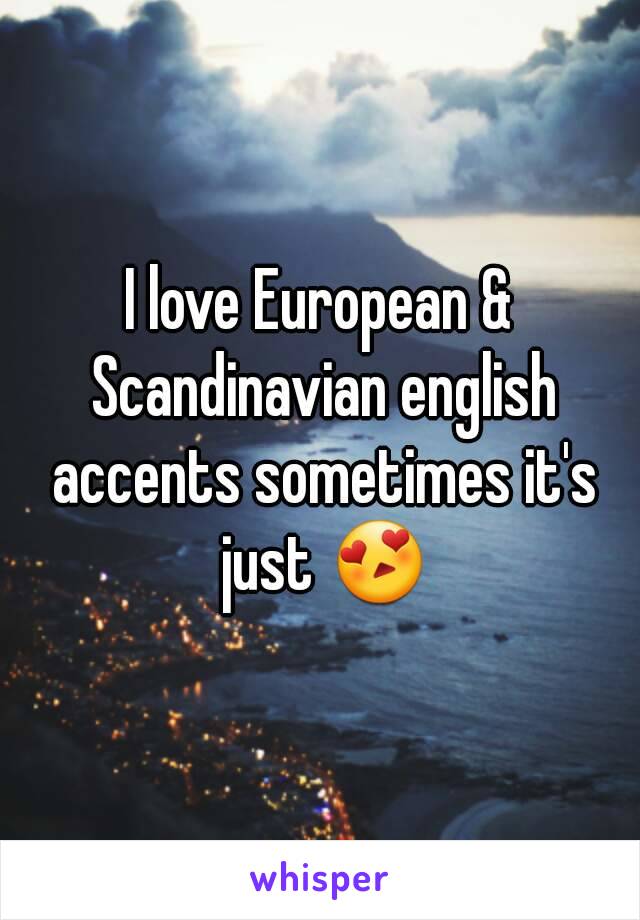 I love European & Scandinavian english accents sometimes it's just 😍