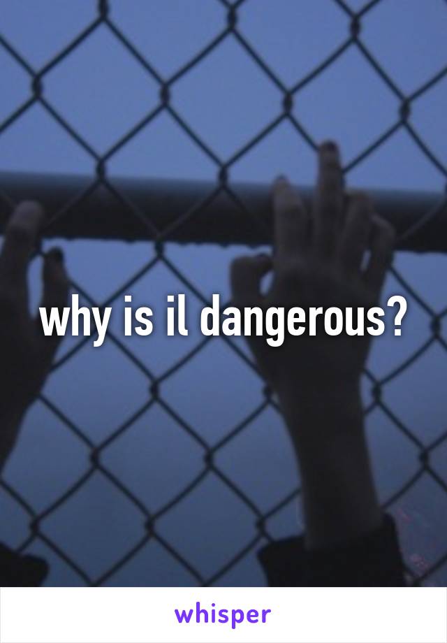 why is il dangerous?