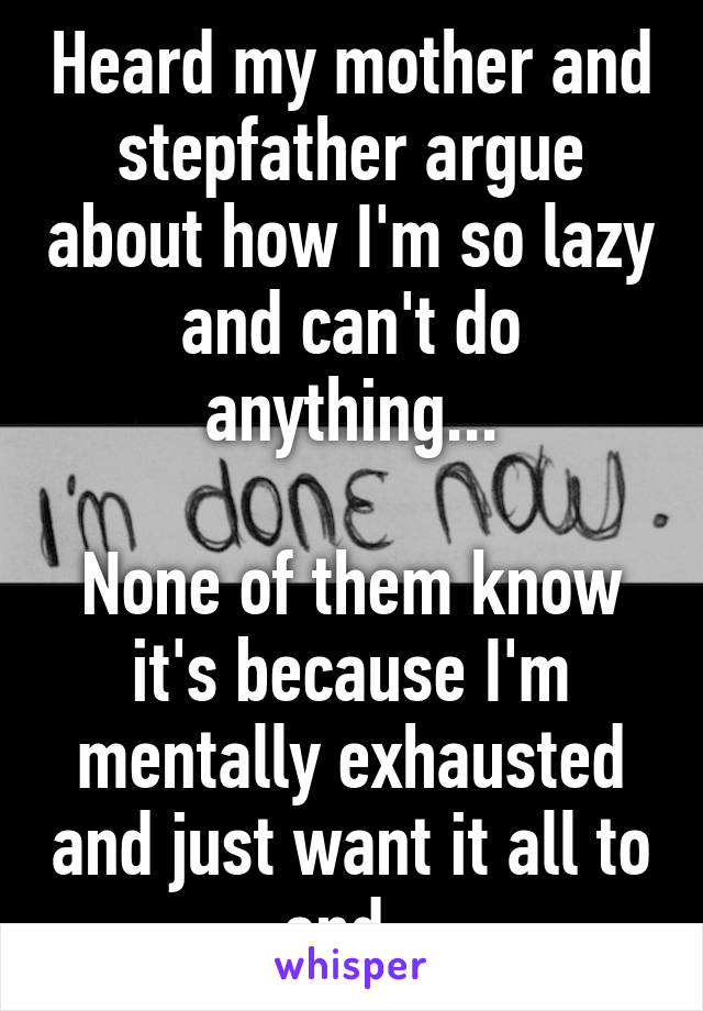 Heard my mother and stepfather argue about how I'm so lazy and can't do anything...

None of them know it's because I'm mentally exhausted and just want it all to end..