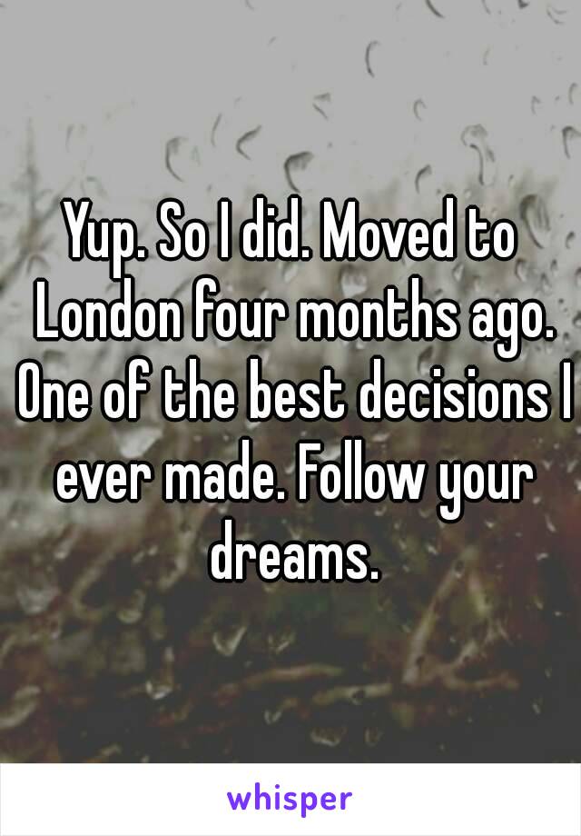 Yup. So I did. Moved to London four months ago. One of the best decisions I ever made. Follow your dreams.