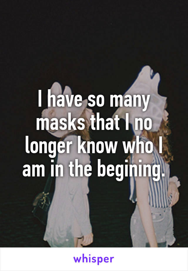 I have so many masks that I no longer know who I am in the begining.